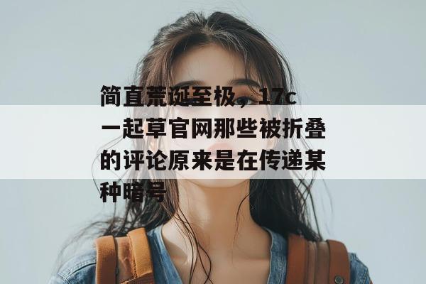 简直荒诞至极,17c一起草官网那些被折叠的评论原来是在传递某种暗号
