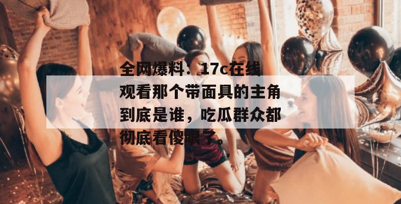 全网爆料：17c在线观看那个带面具的主角到底是谁，吃瓜群众都彻底看傻眼了。