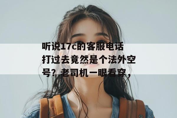 听说17c的客服电话打过去竟然是个法外空号？老司机一眼看穿，