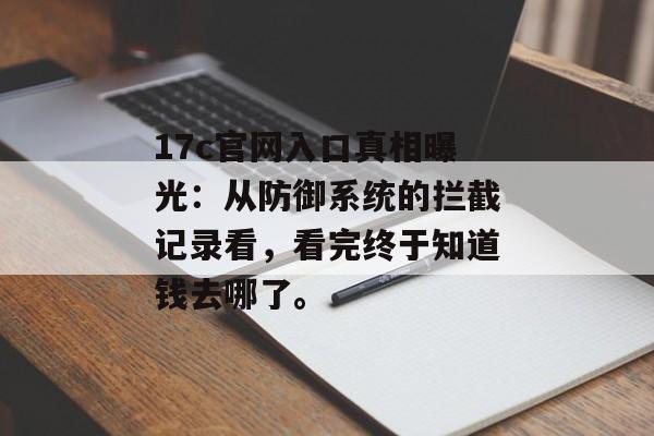 17c官网入口真相曝光：从防御系统的拦截记录看，看完终于知道钱去哪了。