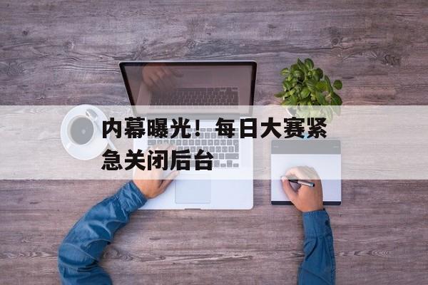 内幕曝光！每日大赛紧急关闭后台