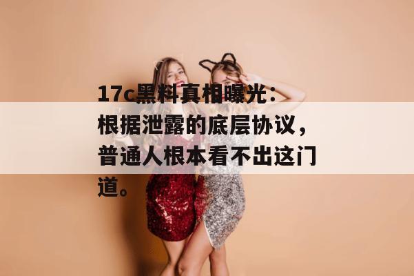 17c黑料真相曝光：根据泄露的底层协议，普通人根本看不出这门道。