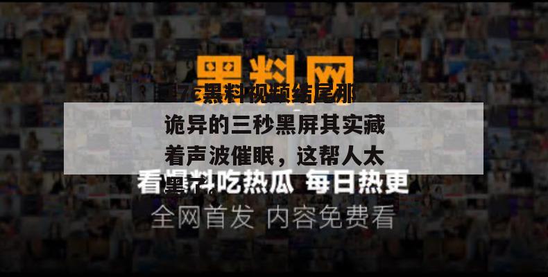 17c黑料视频结尾那诡异的三秒黑屏其实藏着声波催眠，这帮人太黑了。