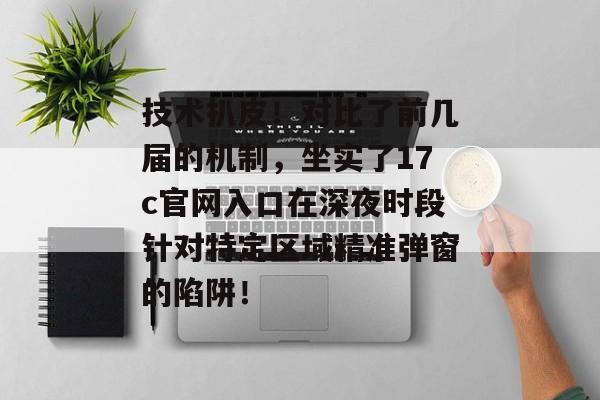 技术扒皮！对比了前几届的机制，坐实了17c官网入口在深夜时段针对特定区域精准弹窗的陷阱！