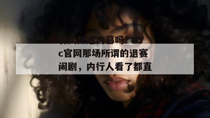 有人知道内幕吗？17c官网那场所谓的退赛闹剧，内行人看了都直摇头。